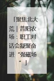 聚焦北大荒｜普阳农场：职工对话会凝聚奋进“强磁场”